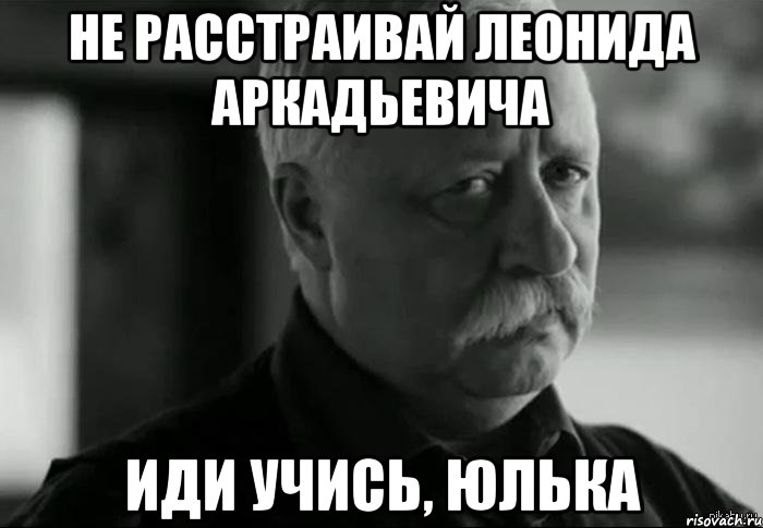 Не расстраивай леонида аркадьевича Иди учись, Юлька, Мем Не расстраивай Леонида Аркадьевича