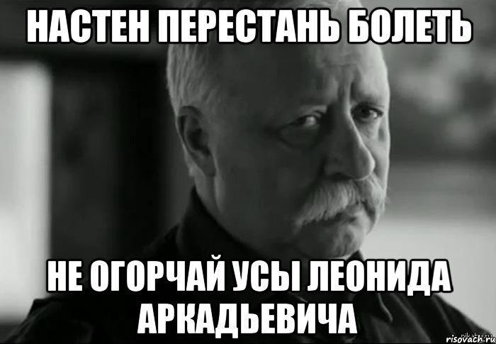 Настен перестань болеть Не огорчай усы Леонида Аркадьевича, Мем Не расстраивай Леонида Аркадьевича