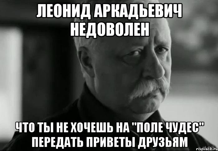 Леонид Аркадьевич недоволен Что ты не хочешь на "Поле чудес" передать приветы друзьям, Мем Не расстраивай Леонида Аркадьевича