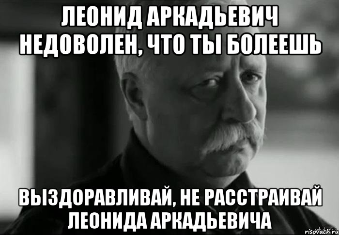 Леонид Аркадьевич недоволен, что ты болеешь Выздоравливай, не расстраивай Леонида Аркадьевича, Мем Не расстраивай Леонида Аркадьевича