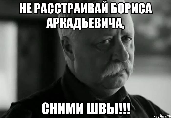 НЕ РАССТРАИВАЙ БОРИСА АРКАДЬЕВИЧА, СНИМИ ШВЫ!!!, Мем Не расстраивай Леонида Аркадьевича