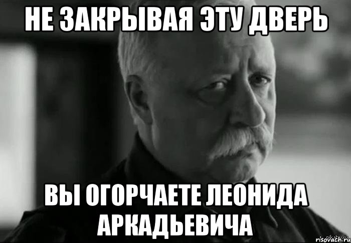 не закрывая эту дверь вы огорчаете леонида аркадьевича, Мем Не расстраивай Леонида Аркадьевича