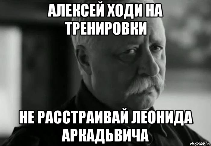 Алексей ходи на тренировки не расстраивай леонида аркадьвича, Мем Не расстраивай Леонида Аркадьевича