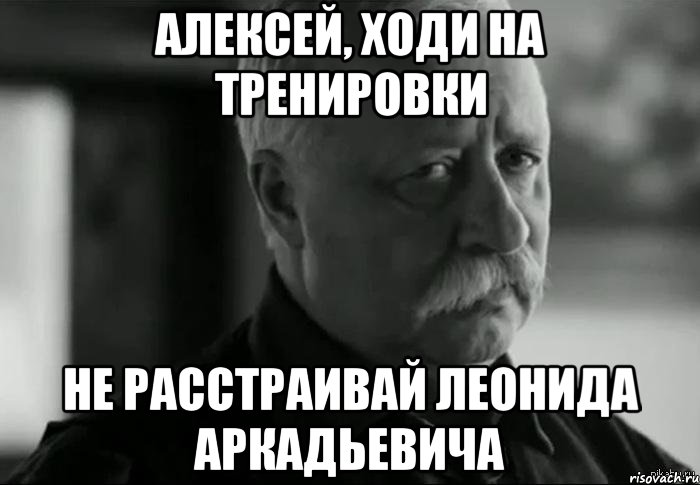 Алексей, ходи на тренировки не расстраивай Леонида Аркадьевича, Мем Не расстраивай Леонида Аркадьевича