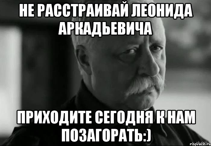 Не расстраивай Леонида Аркадьевича Приходите сегодня к нам позагорать:), Мем Не расстраивай Леонида Аркадьевича