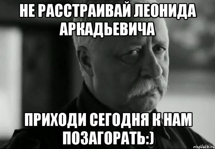 Не расстраивай Леонида Аркадьевича Приходи сегодня к нам позагорать:), Мем Не расстраивай Леонида Аркадьевича