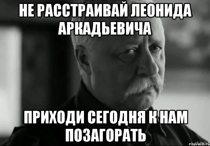 Не расстраивай Леонида Аркадьевича Приходи сегодня к нам позагорать, Мем Не расстраивай Леонида Аркадьевича