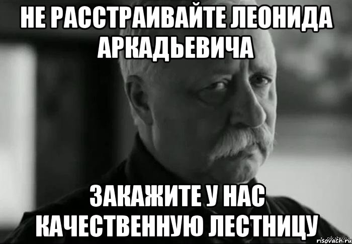 не расстраивайте леонида аркадьевича закажите у нас качественную лестницу, Мем Не расстраивай Леонида Аркадьевича