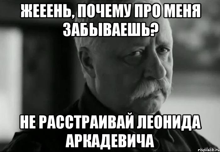 Жееень, почему про меня забываешь? Не расстраивай Леонида Аркадевича, Мем Не расстраивай Леонида Аркадьевича