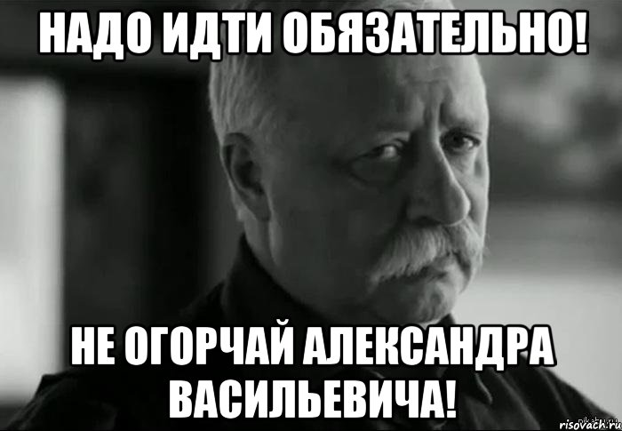 Надо идти обязательно! Не огорчай Александра Васильевича!, Мем Не расстраивай Леонида Аркадьевича