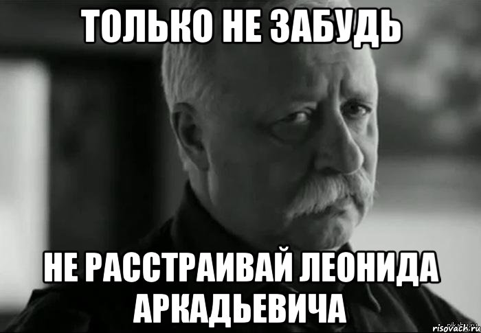 только не забудь не расстраивай леонида аркадьевича, Мем Не расстраивай Леонида Аркадьевича