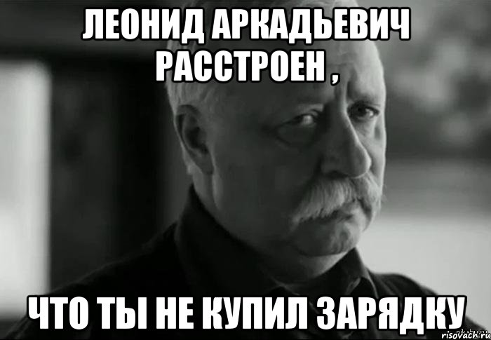 Леонид Аркадьевич расстроен , что ты не купил зарядку, Мем Не расстраивай Леонида Аркадьевича