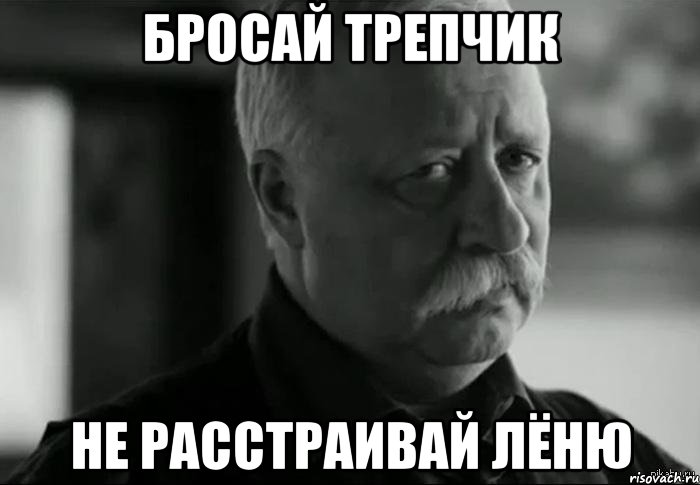 Бросай трепчик Не расстраивай Лёню, Мем Не расстраивай Леонида Аркадьевича