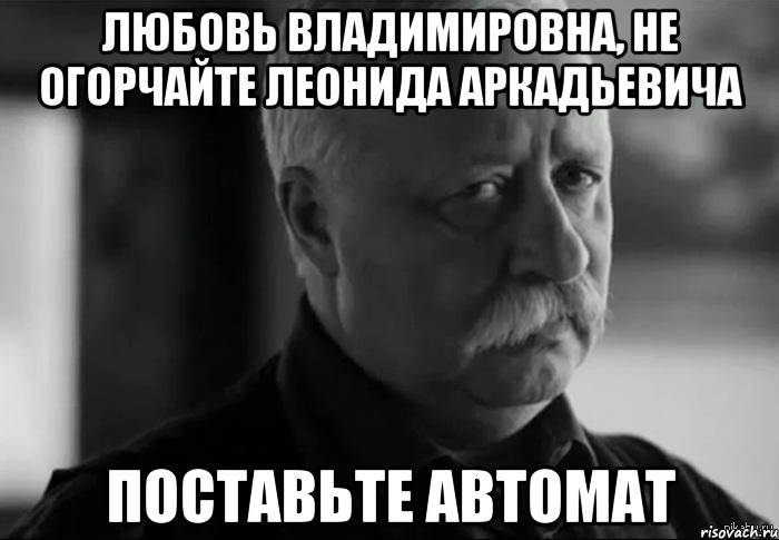 Любовь Владимировна, не огорчайте Леонида Аркадьевича Поставьте автомат, Мем Не расстраивай Леонида Аркадьевича