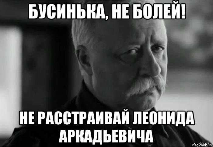 Бусинька, не болей! не расстраивай Леонида Аркадьевича, Мем Не расстраивай Леонида Аркадьевича