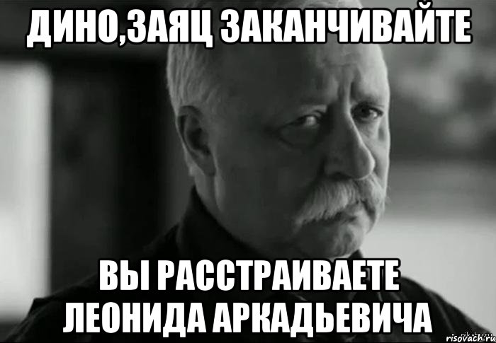 Дино,Заяц Заканчивайте Вы расстраиваете Леонида Аркадьевича, Мем Не расстраивай Леонида Аркадьевича