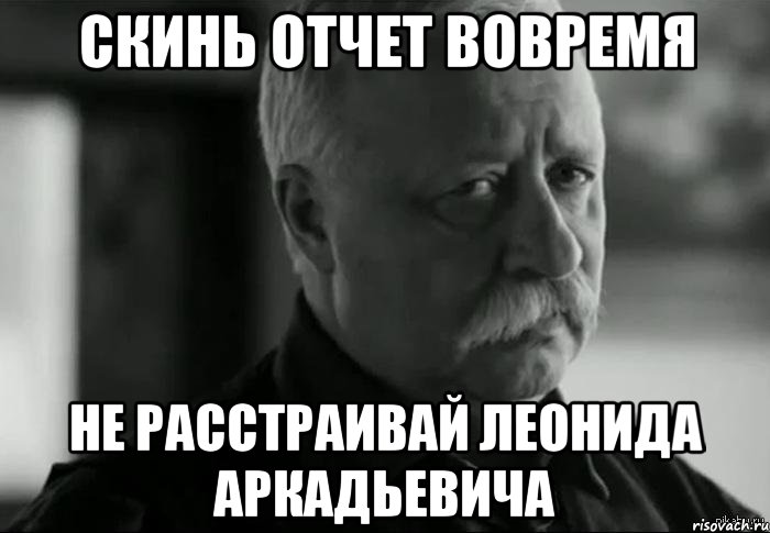 Скинь отчет вовремя Не расстраивай Леонида Аркадьевича, Мем Не расстраивай Леонида Аркадьевича