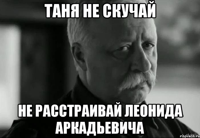 ТАНЯ НЕ СКУЧАЙ НЕ РАССТРАИВАЙ ЛЕОНИДА АРКАДЬЕВИЧА, Мем Не расстраивай Леонида Аркадьевича