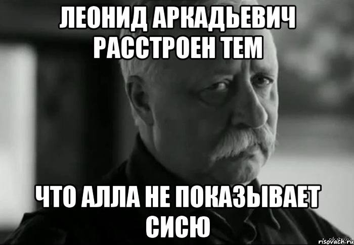 леонид аркадьевич расстроен тем что алла не показывает сисю, Мем Не расстраивай Леонида Аркадьевича