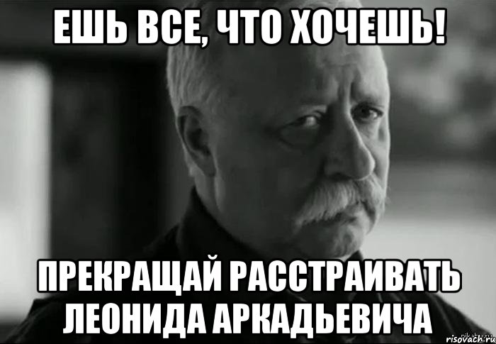 ешь все, что хочешь! прекращай расстраивать леонида аркадьевича, Мем Не расстраивай Леонида Аркадьевича