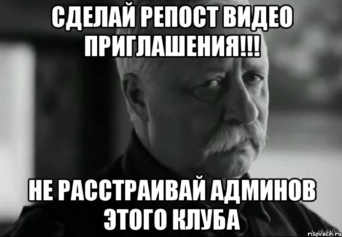 Сделай репост видео приглашения!!! Не расстраивай админов этого клуба, Мем Не расстраивай Леонида Аркадьевича