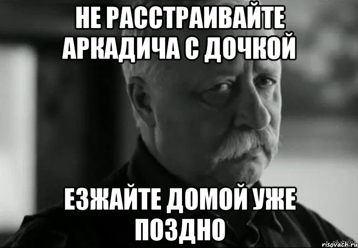 не расстраивайте аркадича с дочкой езжайте домой уже поздно, Мем Не расстраивай Леонида Аркадьевича