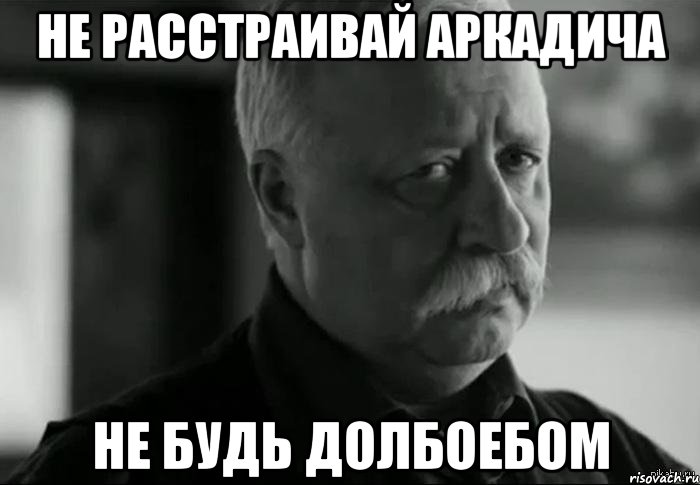 не расстраивай аркадича не будь долбоебом, Мем Не расстраивай Леонида Аркадьевича