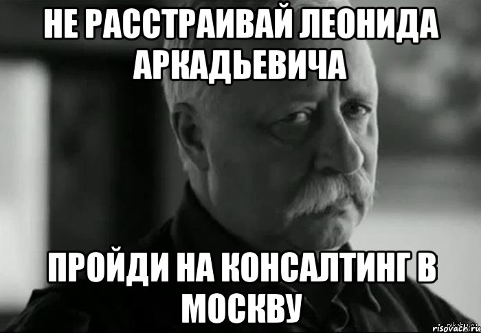 НЕ РАССТРАИВАЙ ЛЕОНИДА АРКАДЬЕВИЧА ПРОЙДИ НА КОНСАЛТИНГ В МОСКВУ, Мем Не расстраивай Леонида Аркадьевича