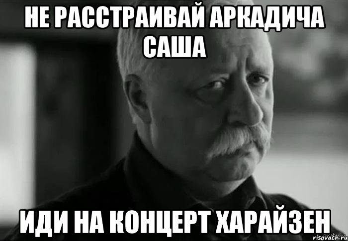 не расстраивай аркадича саша иди на концерт харайзен, Мем Не расстраивай Леонида Аркадьевича