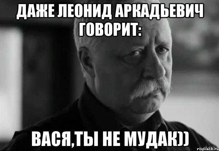 Даже Леонид Аркадьевич говорит: Вася,ты не мудак)), Мем Не расстраивай Леонида Аркадьевича