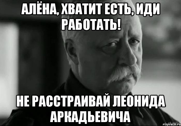 Алёна, хватит есть, иди работать! не расстраивай леонида аркадьевича, Мем Не расстраивай Леонида Аркадьевича