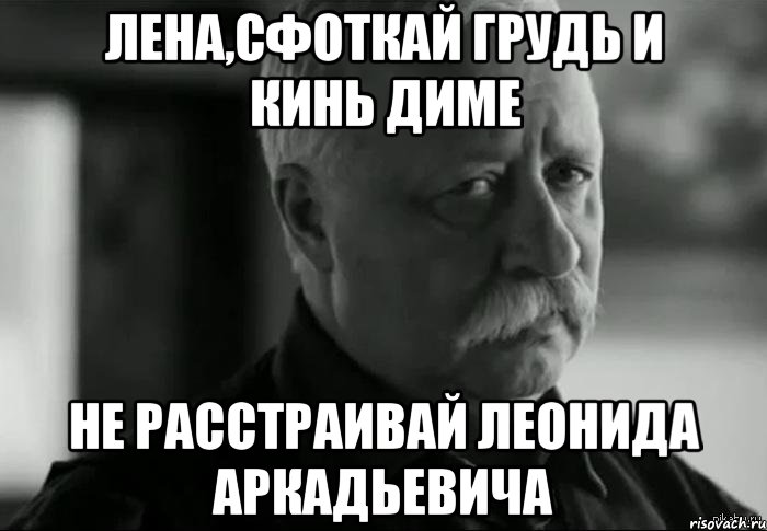 лена,сфоткай грудь и кинь диме не расстраивай леонида аркадьевича, Мем Не расстраивай Леонида Аркадьевича