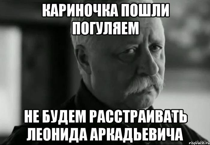 Кариночка пошли погуляем не будем расстраивать Леонида Аркадьевича, Мем Не расстраивай Леонида Аркадьевича