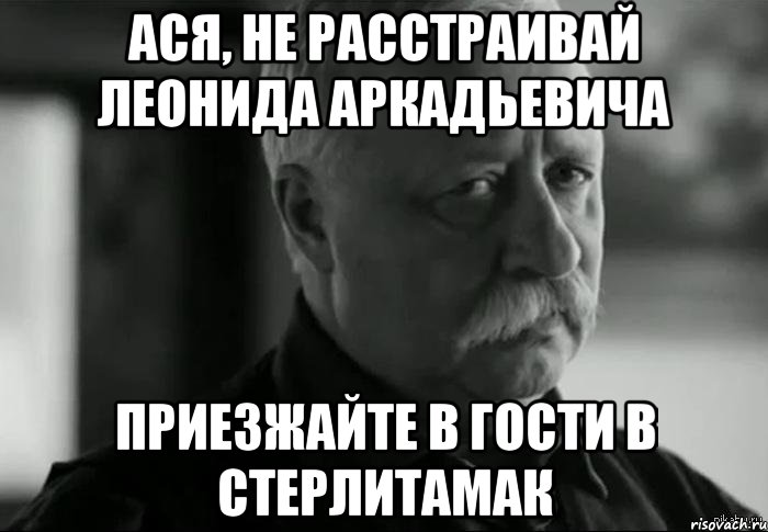 Ася, не расстраивай Леонида Аркадьевича приезжайте в гости в Стерлитамак, Мем Не расстраивай Леонида Аркадьевича