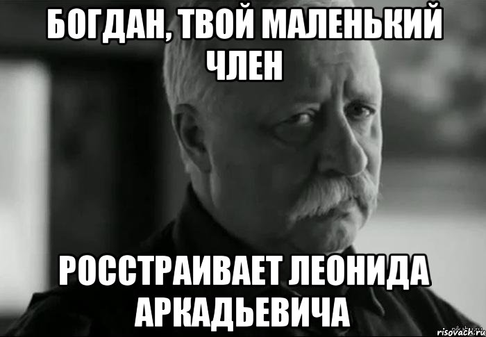 Богдан, Твой маленький член Росстраивает Леонида Аркадьевича, Мем Не расстраивай Леонида Аркадьевича