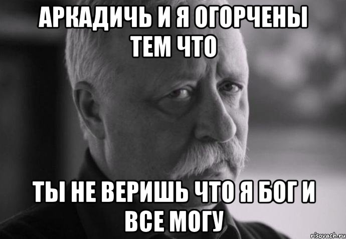 аркадичь и я огорчены тем что ты не веришь что я бог и все могу, Мем Не расстраивай Леонида Аркадьевича