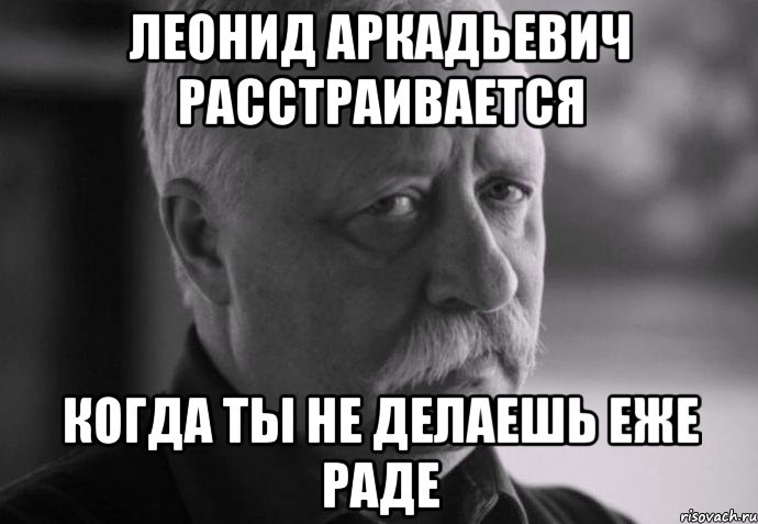 Леонид Аркадьевич расстраивается когда ты не делаешь еже Раде, Мем Не расстраивай Леонида Аркадьевича