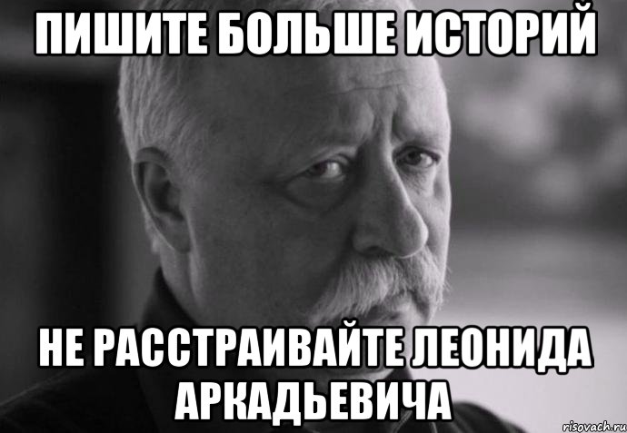 Пишите больше историй Не расстраивайте Леонида Аркадьевича, Мем Не расстраивай Леонида Аркадьевича