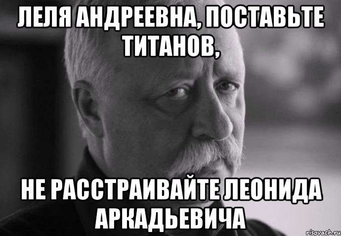 Леля Андреевна, поставьте Титанов, Не расстраивайте Леонида Аркадьевича, Мем Не расстраивай Леонида Аркадьевича