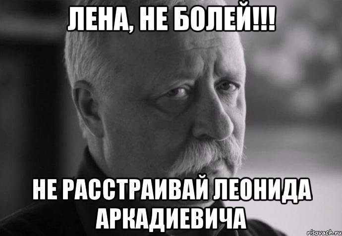 Лена, не болей!!! Не расстраивай Леонида Аркадиевича, Мем Не расстраивай Леонида Аркадьевича