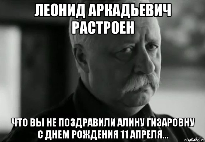 Леонид Аркадьевич растроен что вы не поздравили Алину Гизаровну с Днем Рождения 11 апреля..., Мем Не расстраивай Леонида Аркадьевича