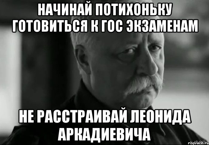 начинай потихоньку готовиться к гос экзаменам не расстраивай Леонида Аркадиевича, Мем Не расстраивай Леонида Аркадьевича