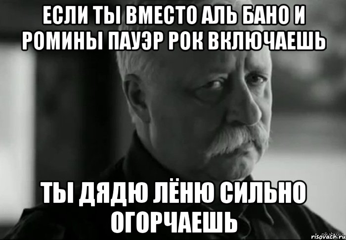 Если ты вместо Аль Бано и Ромины Пауэр рок включаешь ты дядю Лёню сильно огорчаешь, Мем Не расстраивай Леонида Аркадьевича