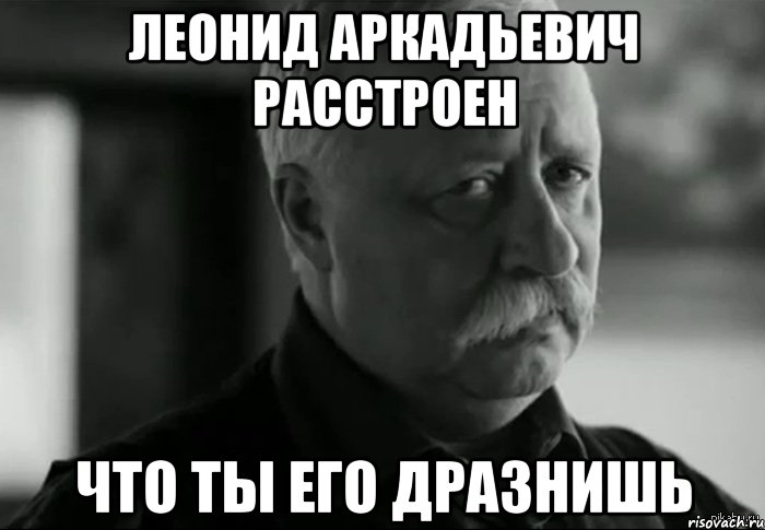 Леонид Аркадьевич расстроен Что ты его дразнишь, Мем Не расстраивай Леонида Аркадьевича