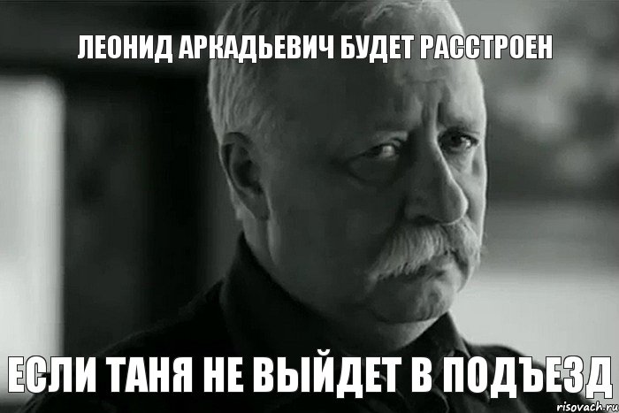 Леонид Аркадьевич будет расстроен Если Таня не выйдет в подъезд, Мем Не расстраивай Леонида Аркадьевича