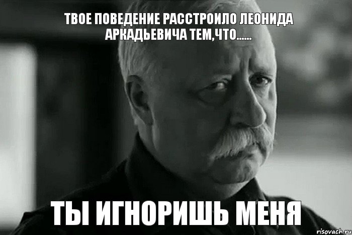 Твое поведение расстроило Леонида Аркадьевича тем,что...... Ты игноришь МЕНЯ, Мем Не расстраивай Леонида Аркадьевича