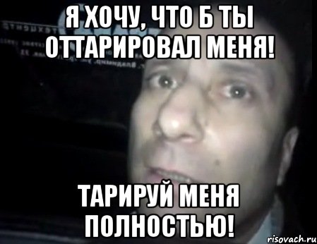 Я хочу, что б ты оттарировал меня! Тарируй меня полностью!, Мем Ломай меня полностью