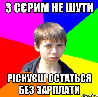 З Сєрим не шути ріскуєш остаться без зарплати