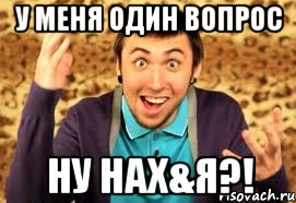 У меня один вопрос НУ НАХ&Я?!