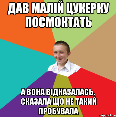 дав малій цукерку посмоктать а вона відказалась. Сказала що не такий пробувала, Мем  малый паца